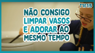 Não consigo limpar vasos e adorar ao mesmo tempo